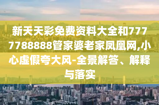 新天天彩免费资料大全和7777788888管家婆老家凤凰网,小心虚假夸大风-全景解答、解释与落实